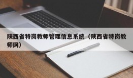 陕西省特岗教师管理信息系统（陕西省特岗教师网）
